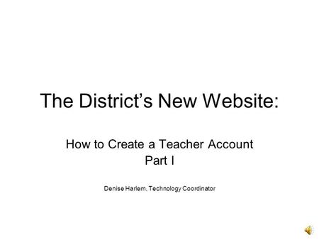 The District’s New Website: How to Create a Teacher Account Part I Denise Harlem, Technology Coordinator.