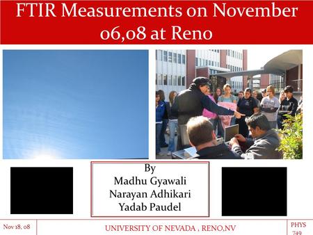 By Madhu Gyawali Narayan Adhikari Yadab Paudel FTIR Measurements on November 06,08 at Reno Nov 18, 08 PHYS 749 UNIVERSITY OF NEVADA, RENO,NV.
