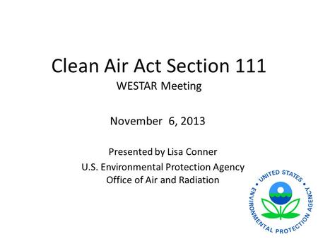Clean Air Act Section 111 WESTAR Meeting Presented by Lisa Conner U.S. Environmental Protection Agency Office of Air and Radiation November 6, 2013.