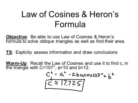 Law of Cosines & Heron’s Formula Objective: Be able to use Law of Cosines & Heron’s formula to solve oblique triangles as well as find their area. TS: