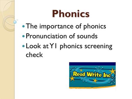 Phonics The importance of phonics Pronunciation of sounds Look at Y1 phonics screening check.