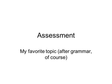 Assessment My favorite topic (after grammar, of course)