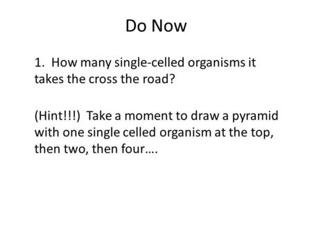 Do Now 1. How many single-celled organisms it takes the cross the road? (Hint!!!) Take a moment to draw a pyramid with one single celled organism at the.