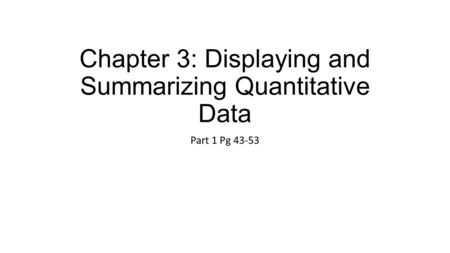 Chapter 3: Displaying and Summarizing Quantitative Data Part 1 Pg 43-53.