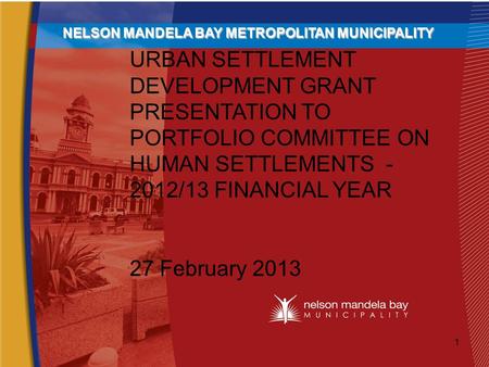 URBAN SETTLEMENT DEVELOPMENT GRANT PRESENTATION TO PORTFOLIO COMMITTEE ON HUMAN SETTLEMENTS - 2012/13 FINANCIAL YEAR 27 February 2013 NELSON MANDELA BAY.