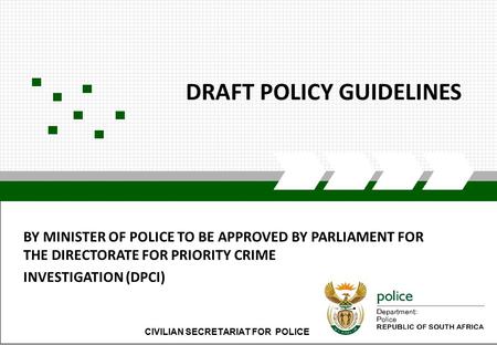 CIVILIAN SECRETARIAT FOR POLICE1 DRAFT POLICY GUIDELINES CIVILIAN SECRETARIAT FOR POLICE BY MINISTER OF POLICE TO BE APPROVED BY PARLIAMENT FOR THE DIRECTORATE.