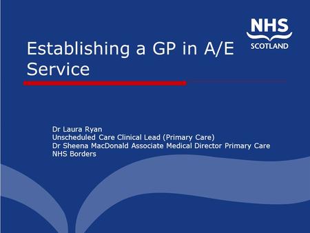 Establishing a GP in A/E Service Dr Laura Ryan Unscheduled Care Clinical Lead (Primary Care) Dr Sheena MacDonald Associate Medical Director Primary Care.