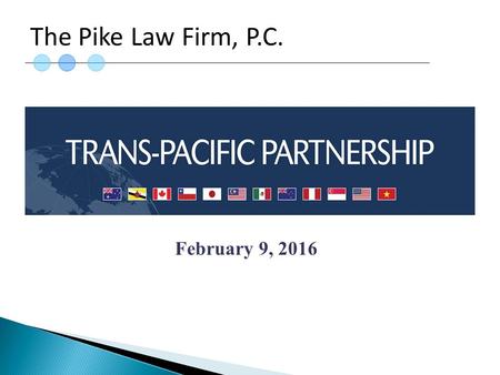 February 9, 2016 The Pike Law Firm, P.C..  The Trans-Pacific Partnership (“TPP”) is a trade agreement among 12 Pacific Rim countries  The TPP agreement.