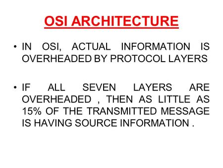 OSI ARCHITECTURE IN OSI, ACTUAL INFORMATION IS OVERHEADED BY PROTOCOL LAYERS IF ALL SEVEN LAYERS ARE OVERHEADED, THEN AS LITTLE AS 15% OF THE TRANSMITTED.