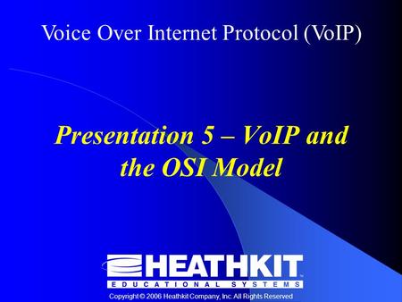 Voice Over Internet Protocol (VoIP) Copyright © 2006 Heathkit Company, Inc. All Rights Reserved Presentation 5 – VoIP and the OSI Model.
