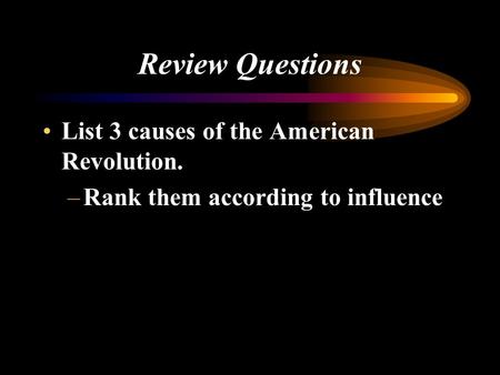 Review Questions List 3 causes of the American Revolution. –Rank them according to influence.