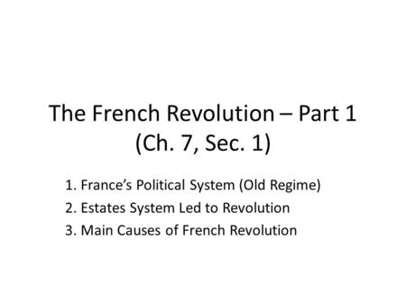 The French Revolution – Part 1 (Ch. 7, Sec. 1) 1. France’s Political System (Old Regime) 2. Estates System Led to Revolution 3. Main Causes of French Revolution.