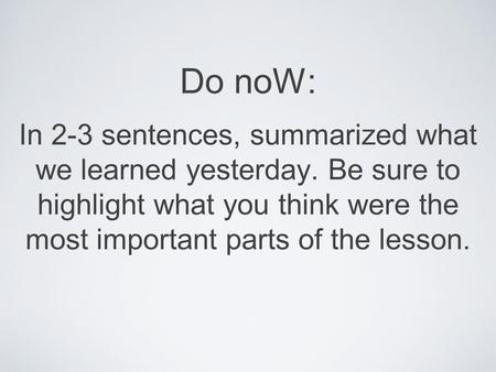 Do noW: In 2-3 sentences, summarized what we learned yesterday. Be sure to highlight what you think were the most important parts of the lesson.