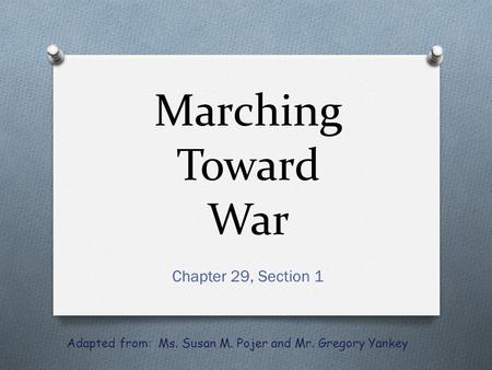 Marching Toward War Chapter 29, Section 1 Adapted from: Ms. Susan M. Pojer and Mr. Gregory Yankey.