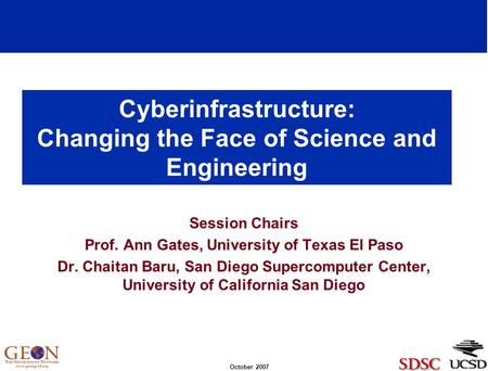 October 2007 Cyberinfrastructure: Changing the Face of Science and Engineering Session Chairs Prof. Ann Gates, University of Texas El Paso Dr. Chaitan.