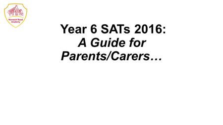 Year 6 SATs 2016: A Guide for Parents/Carers…. What are the new SATs like? What’s changed? When is SATs Week? What are children tested on and how are.