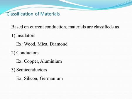 Based on current conduction, materials are classifieds as 1)Insulators Ex: Wood, Mica, Diamond 2) Conductors Ex: Copper, Aluminium 3) Semiconductors Ex: