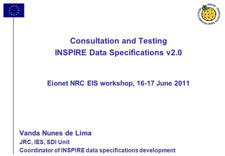 1 Consultation and Testing INSPIRE Data Specifications v2.0 Eionet NRC EIS workshop, 16-17 June 2011 Vanda Nunes de Lima JRC, IES, SDI Unit Coordinator.