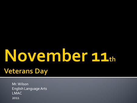Mr. Wilson English Language Arts LMAC 2011. Why do we observe Veterans Day on November 11 th ?