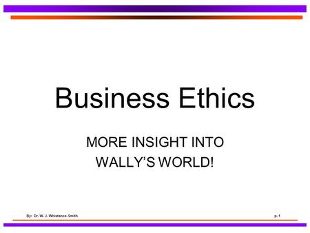 By: Dr. W. J. Whistance-Smithp. 1 Business Ethics MORE INSIGHT INTO WALLY’S WORLD!
