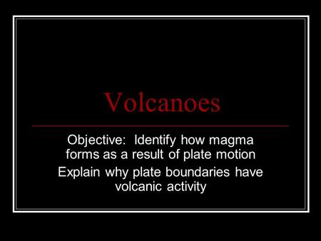 Volcanoes Objective: Identify how magma forms as a result of plate motion Explain why plate boundaries have volcanic activity.
