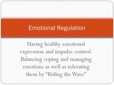 Having healthy emotional expression and impulse control. Balancing coping and managing emotions as well as tolerating them by “Riding the Wave” Emotional.