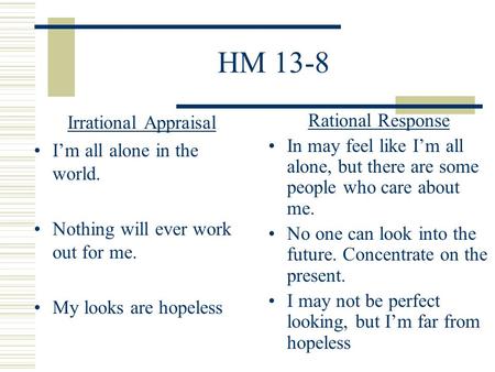 HM 13-8 Irrational Appraisal I’m all alone in the world. Nothing will ever work out for me. My looks are hopeless Rational Response In may feel like I’m.