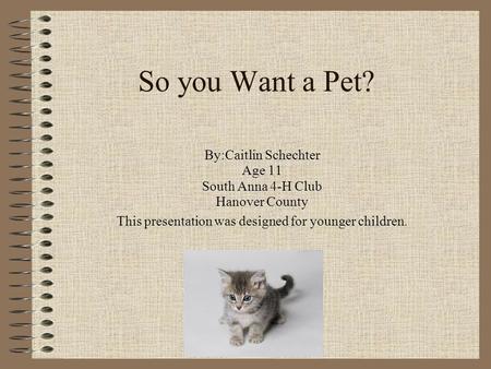 So you Want a Pet? By:Caitlin Schechter Age 11 South Anna 4-H Club Hanover County This presentation was designed for younger children.