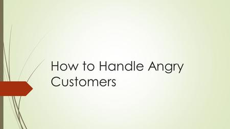 How to Handle Angry Customers. Understand The Complaint  Remain calm  Adjust your mindset  Don’t fight back.