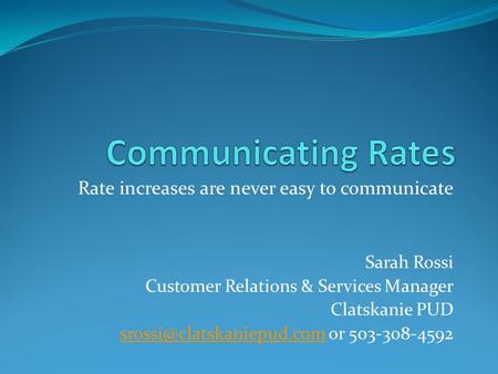 Rate increases are never easy to communicate Sarah Rossi Customer Relations & Services Manager Clatskanie PUD