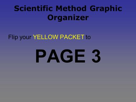 Scientific Method Graphic Organizer Flip your YELLOW PACKET to PAGE 3.