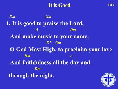 It is Good Dm Gm 1. It is good to praise the Lord, A Dm And make music to your name, D7 Gm O God Most High, to proclaim your love Dm A And faithfulness.
