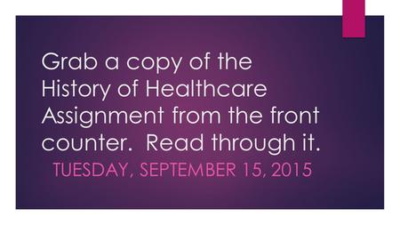 Grab a copy of the History of Healthcare Assignment from the front counter. Read through it. TUESDAY, SEPTEMBER 15, 2015.