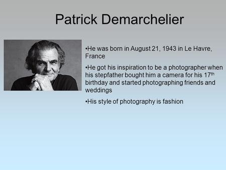 Patrick Demarchelier He was born in August 21, 1943 in Le Havre, France He got his inspiration to be a photographer when his stepfather bought him a camera.