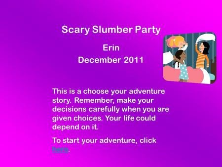 Scary Slumber Party Erin December 2011 This is a choose your adventure story. Remember, make your decisions carefully when you are given choices. Your.