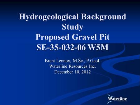 Hydrogeological Background Study Proposed Gravel Pit SE-35-032-06 W5M Brent Lennox, M.Sc., P.Geol. Waterline Resources Inc. December 10, 2012.