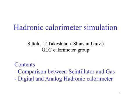 1 Hadronic calorimeter simulation S.Itoh, T.Takeshita ( Shinshu Univ.) GLC calorimeter group Contents - Comparison between Scintillator and Gas - Digital.