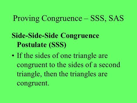 Proving Congruence – SSS, SAS Side-Side-Side Congruence Postulate (SSS) If the sides of one triangle are congruent to the sides of a second triangle, then.