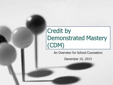 Credit by Demonstrated Mastery (CDM) An Overview for School Counselors December 10, 2013.