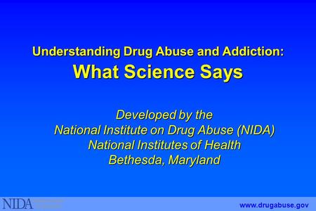 Understanding Drug Abuse and Addiction: What Science Says Developed by the National Institute on Drug Abuse (NIDA) National Institutes of Health Bethesda,