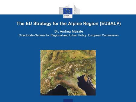 The EU Strategy for the Alpine Region (EUSALP) Dr. Andrea Mairate Directorate-General for Regional and Urban Policy, European Commission.