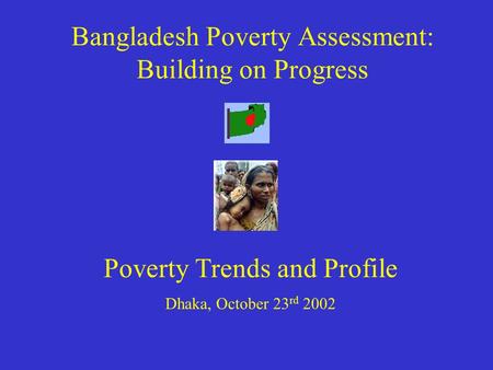Bangladesh Poverty Assessment: Building on Progress Poverty Trends and Profile Dhaka, October 23 rd 2002.