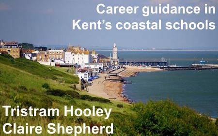 Www.derby.ac.uk/iCeGS Career guidance in Kent’s coastal schools Tristram Hooley Claire Shepherd.