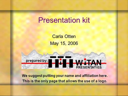 We suggest putting your name and affiliation here. This is the only page that allows the use of a logo. Presentation kit Carla Otten May 15, 2006 Carla.