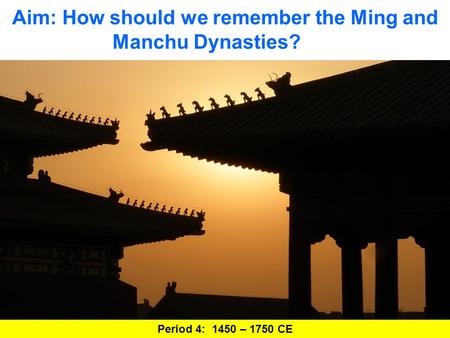 Aim: How should we remember the Ming and Manchu Dynasties? Period 4: 1450 – 1750 CE.