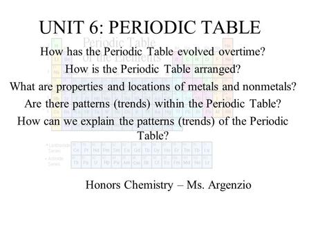 UNIT 6: PERIODIC TABLE How has the Periodic Table evolved overtime? How is the Periodic Table arranged? What are properties and locations of metals and.