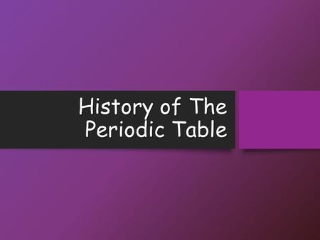 History of The Periodic Table. Objectives Explain how elements are organized in a periodic table Explain how elements are organized in a periodic table.