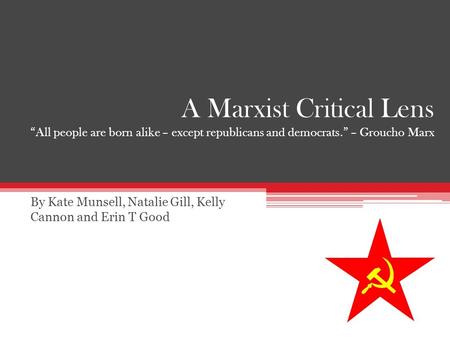 A Marxist Critical Lens “All people are born alike – except republicans and democrats.” – Groucho Marx By Kate Munsell, Natalie Gill, Kelly Cannon and.