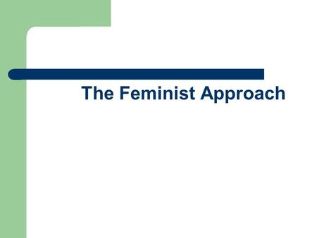 The Feminist Approach. Overview Feminism has often focused upon what is absent rather than what is present, reflecting concern with silencing and marginalization.
