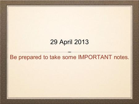 Be prepared to take some IMPORTANT notes. 29 April 2013.